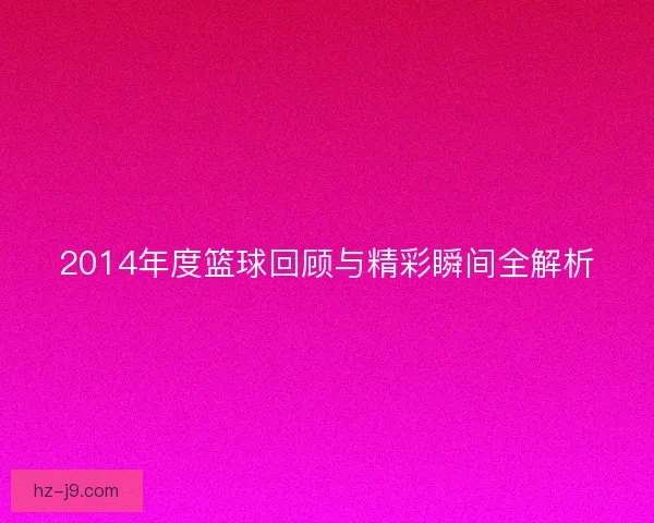 2014年度篮球回顾与精彩瞬间全解析